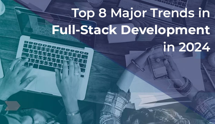 Top 8 Major Trends in Full-Stack Development in 2024